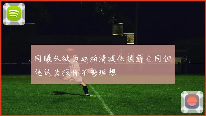 同曦队欲为赵柏清提供顶薪合同但他认为报价不够理想