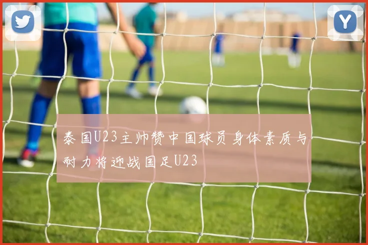 泰国U23主帅赞中国球员身体素质与耐力将迎战国足U23