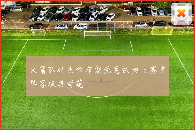 火箭队对杰伦布朗无意认为上赛季阵容极其奇葩