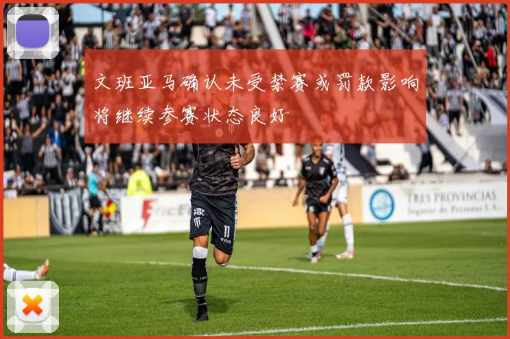 文班亚马确认未受禁赛或罚款影响将继续参赛状态良好