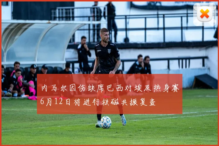 内马尔因伤缺席巴西对埃及热身赛6月12日将进行核磁共振复查