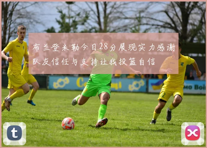 布兰登米勒今日28分展现实力感谢队友信任与支持让我投篮自信