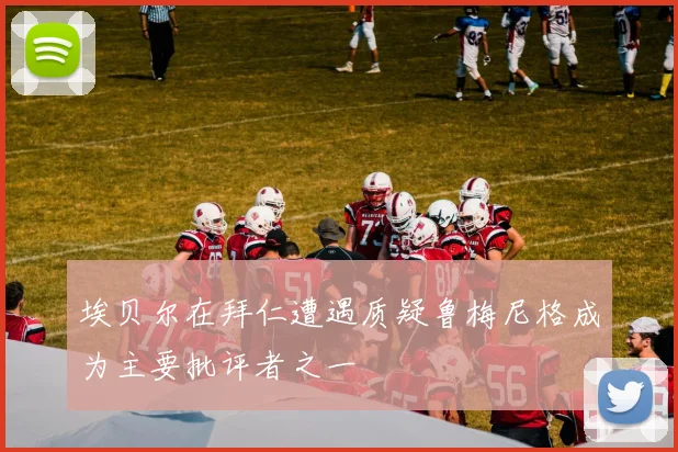埃贝尔在拜仁遭遇质疑鲁梅尼格成为主要批评者之一