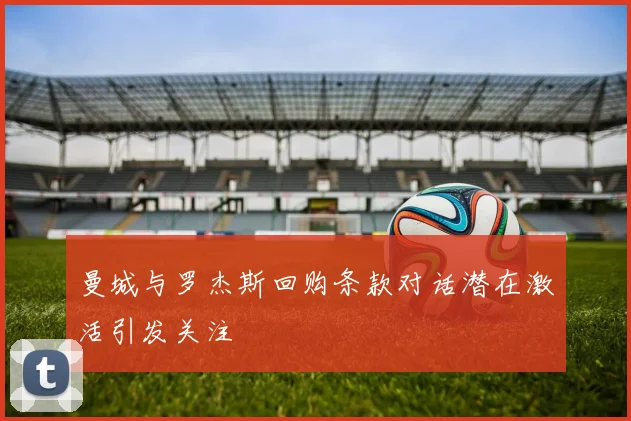 曼城与罗杰斯回购条款对话潜在激活引发关注