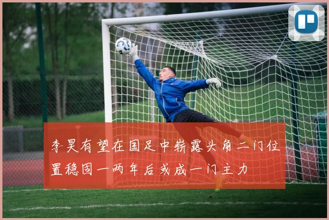 李昊有望在国足中崭露头角二门位置稳固一两年后或成一门主力