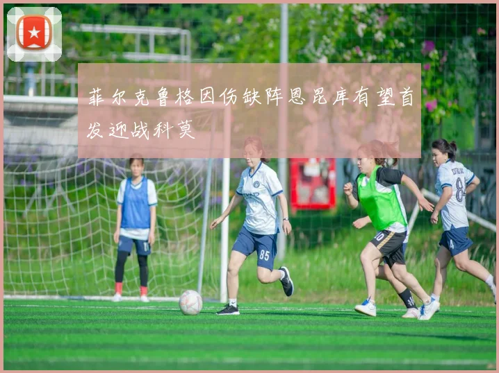 菲尔克鲁格因伤缺阵恩昆库有望首发迎战科莫