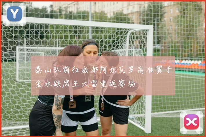 泰山队前往成都阿尔瓦罗高准翼于金永缺席王大雷重返赛场