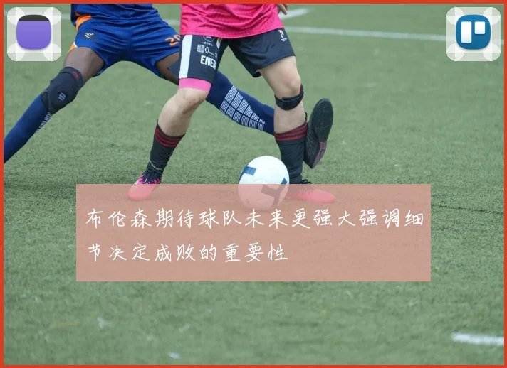 布伦森期待球队未来更强大强调细节决定成败的重要性