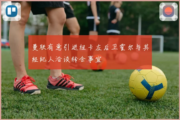 曼联有意引进纽卡左后卫霍尔与其经纪人洽谈转会事宜