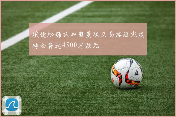 埃德松确认加盟曼联交易接近完成转会费达4500万欧元