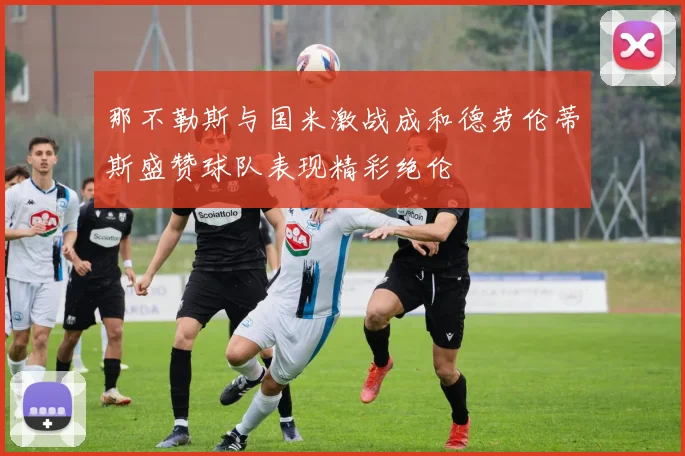 那不勒斯与国米激战成和德劳伦蒂斯盛赞球队表现精彩绝伦