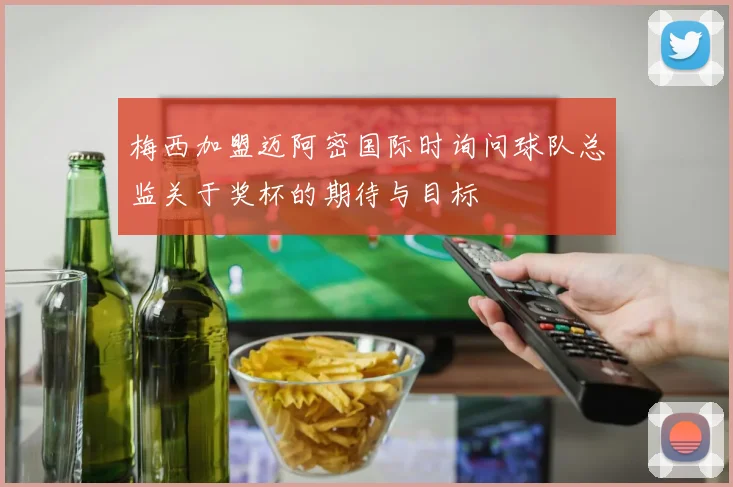 梅西加盟迈阿密国际时询问球队总监关于奖杯的期待与目标