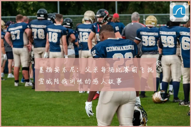 基扬安东尼：父亲每场比赛前飞抵雪城陪我训练的感人故事