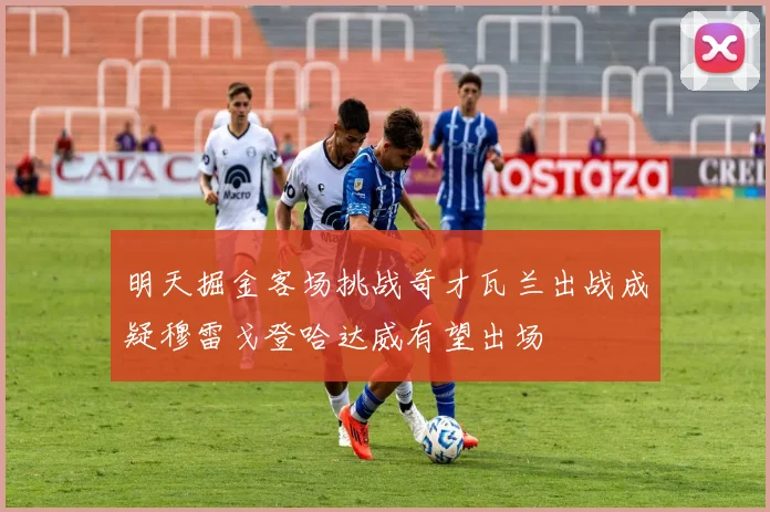 明天掘金客场挑战奇才瓦兰出战成疑穆雷戈登哈达威有望出场