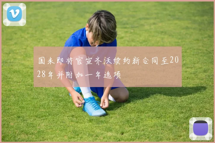 国米即将官宣齐沃续约新合同至2028年并附加一年选项